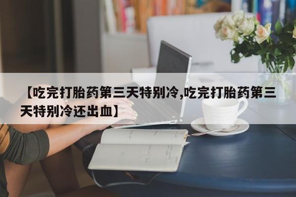 私人卖打胎药微信号,亲测有效！【吃完打胎药第三天特别冷,吃完打胎药第三天特别冷还出血】