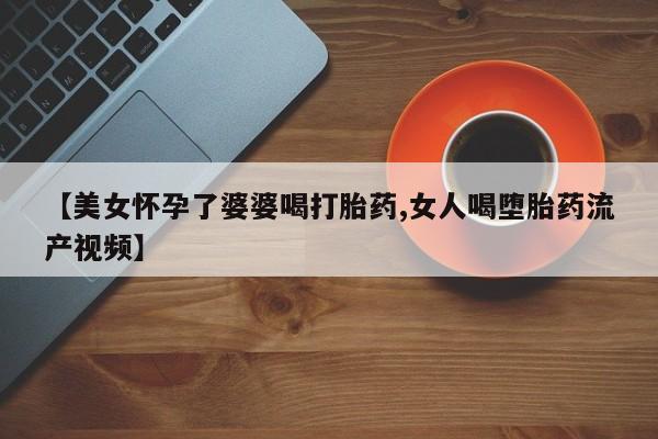 私人卖打胎药微信号,亲测有效！【美女怀孕了婆婆喝打胎药,女人喝堕胎药流产视频】