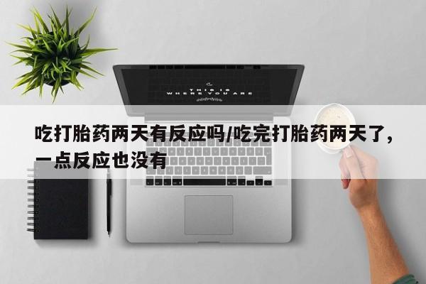 私人卖打胎药微信号,亲测有效！吃打胎药两天有反应吗/吃完打胎药两天了,一点反应也没有