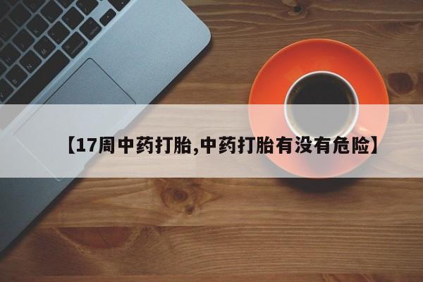 私人卖打胎药微信号,亲测有效！【17周中药打胎,中药打胎有没有危险】