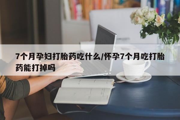 私人卖打胎药微信号,亲测有效！7个月孕妇打胎药吃什么/怀孕7个月吃打胎药能打掉吗