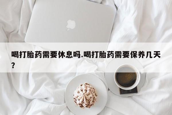 私人卖打胎药微信号,亲测有效！喝打胎药需要休息吗.喝打胎药需要保养几天？