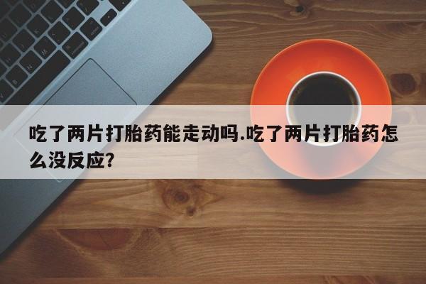 私人卖打胎药微信号,亲测有效！吃了两片打胎药能走动吗.吃了两片打胎药怎么没反应？