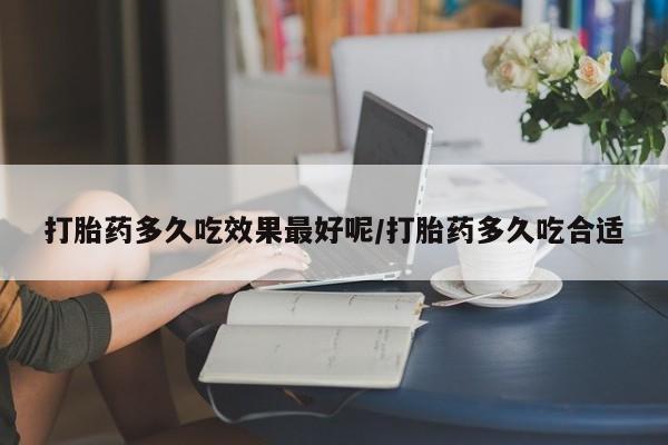 私人卖打胎药微信号,亲测有效！打胎药多久吃效果最好呢/打胎药多久吃合适
