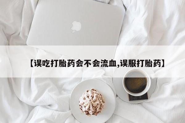 私人卖打胎药微信号,亲测有效！【误吃打胎药会不会流血,误服打胎药】
