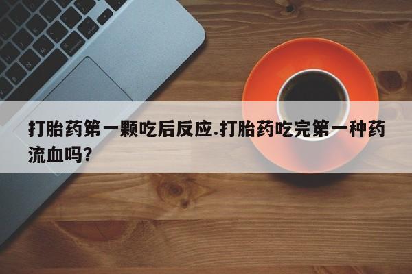 私人卖打胎药微信号,亲测有效！打胎药第一颗吃后反应.打胎药吃完第一种药流血吗？