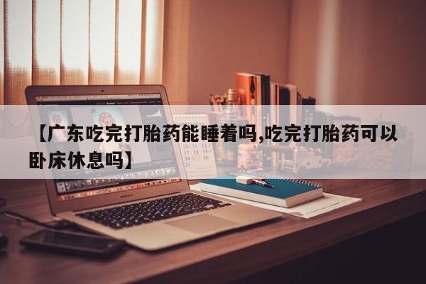 私人卖打胎药微信号,亲测有效！【广东吃完打胎药能睡着吗,吃完打胎药可以卧床休息吗】