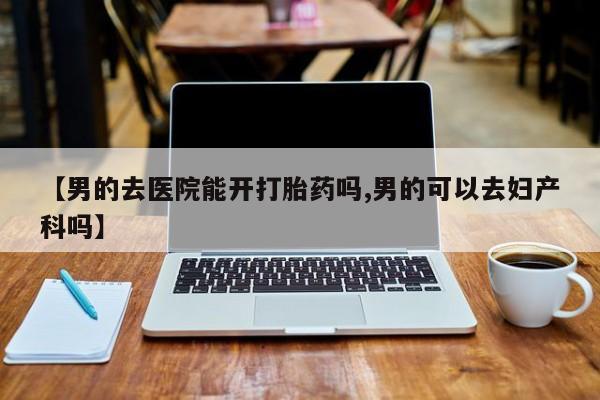 私人卖打胎药微信号,亲测有效！【男的去医院能开打胎药吗,男的可以去妇产科吗】