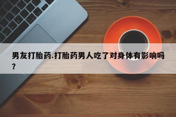 私人卖打胎药微信号,亲测有效！男友打胎药.打胎药男人吃了对身体有影响吗？