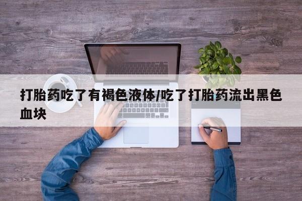 私人卖打胎药微信号,亲测有效！打胎药吃了有褐色液体/吃了打胎药流出黑色血块