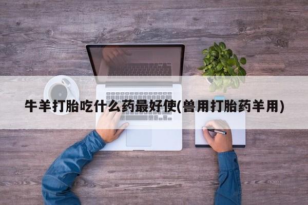 私人卖打胎药微信号,亲测有效！牛羊打胎吃什么药最好使(兽用打胎药羊用)