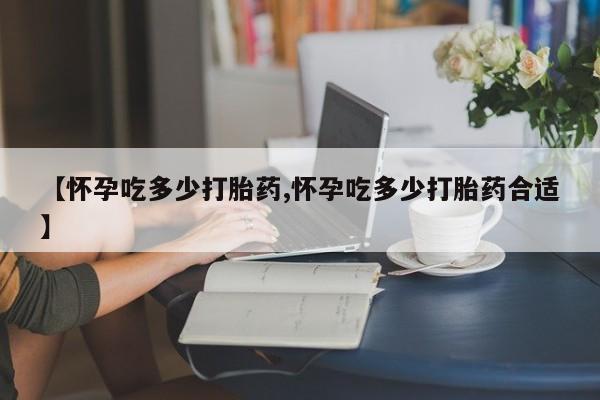 私人卖打胎药微信号,亲测有效！【怀孕吃多少打胎药,怀孕吃多少打胎药合适】