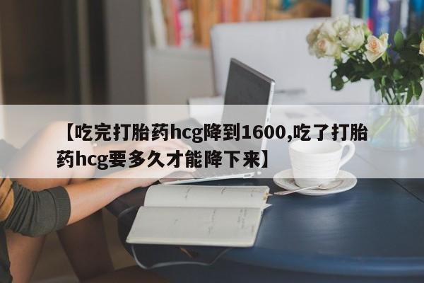 私人卖打胎药微信号,亲测有效！【吃完打胎药hcg降到1600,吃了打胎药hcg要多久才能降下来】