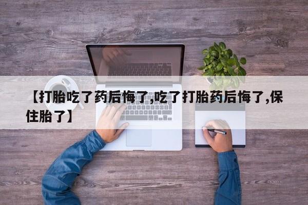 私人卖打胎药微信号,亲测有效！【打胎吃了药后悔了,吃了打胎药后悔了,保住胎了】