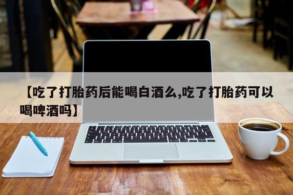 私人卖打胎药微信号,亲测有效！【吃了打胎药后能喝白酒么,吃了打胎药可以喝啤酒吗】
