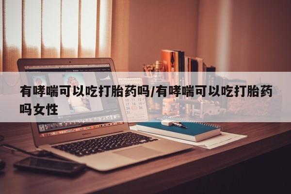 私人卖打胎药微信号,亲测有效！有哮喘可以吃打胎药吗/有哮喘可以吃打胎药吗女性