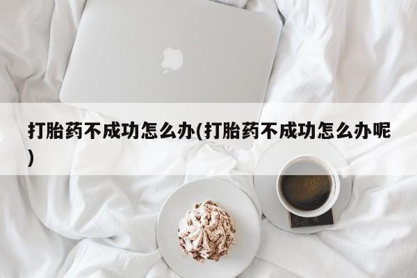 私人卖打胎药微信号,亲测有效！打胎药不成功怎么办(打胎药不成功怎么办呢)