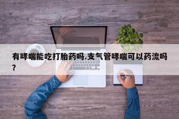 私人卖打胎药微信号,亲测有效！有哮喘能吃打胎药吗.支气管哮喘可以药流吗？