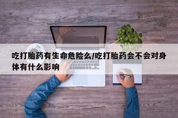 私人卖打胎药微信号,亲测有效！吃打胎药有生命危险么/吃打胎药会不会对身体有什么影响