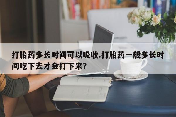 私人卖打胎药微信号,亲测有效！打胎药多长时间可以吸收.打胎药一般多长时间吃下去才会打下来？
