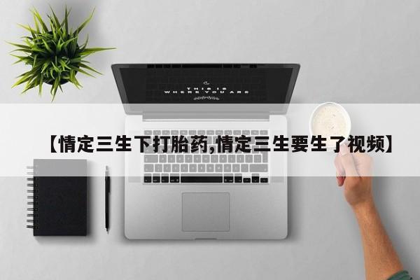 私人卖打胎药微信号,亲测有效！【情定三生下打胎药,情定三生要生了视频】